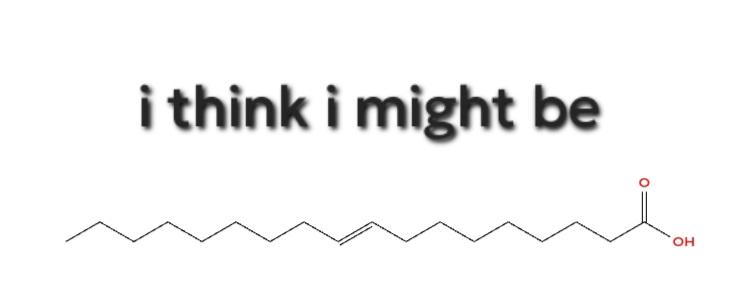 I Think I Might Be... A Fatty Acid