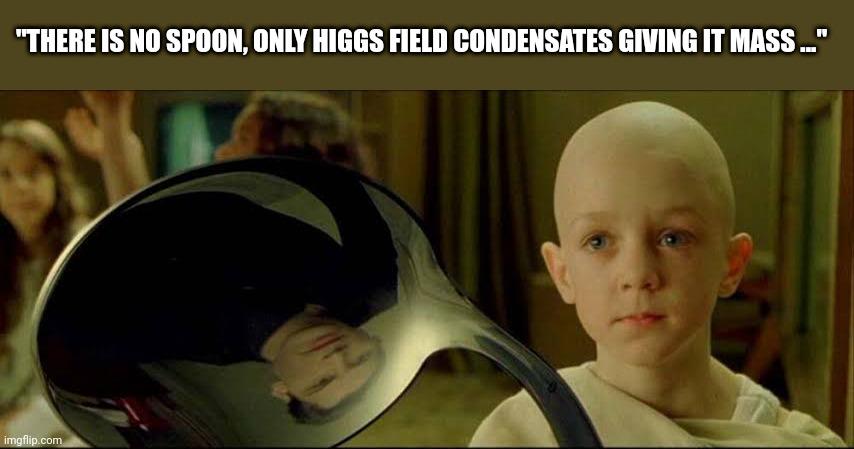 There Is No Spoon, Only Higgs Field Condensates