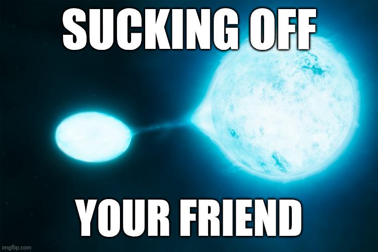 Accidentally Refered To Stellar Cannibalism As Sucking Off Your Friend