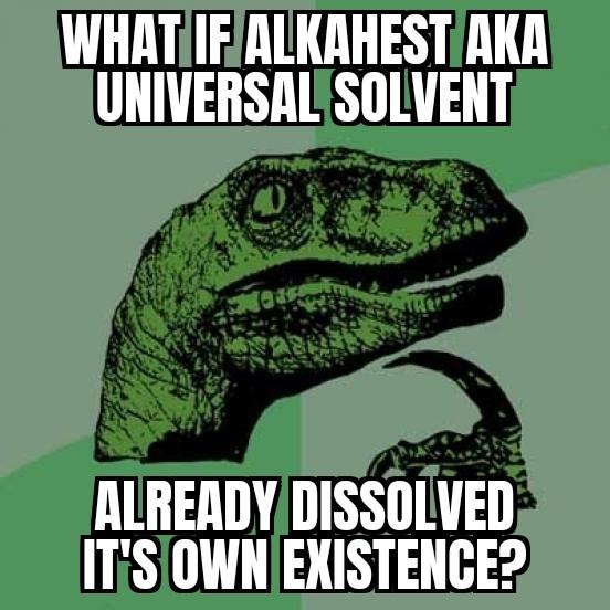 We Cannot Discover Alkahest, Because It Dissolves Everything To It'S Fundamental Components. It'S Chemical Formula Isn'T Fundamental To It. Only It'S Rough Idea Persists.